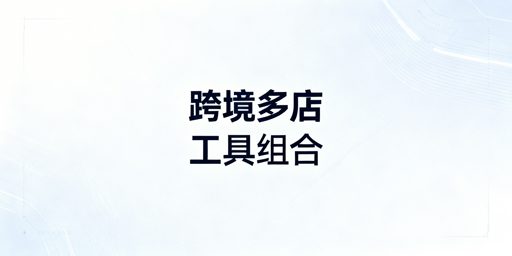 跨境多店铺高效管理：四大核心模块工具选型指南