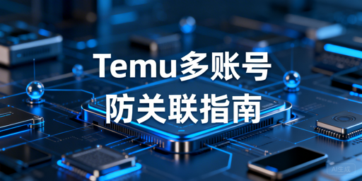 2025年Temu多账号运营防关联全攻略
