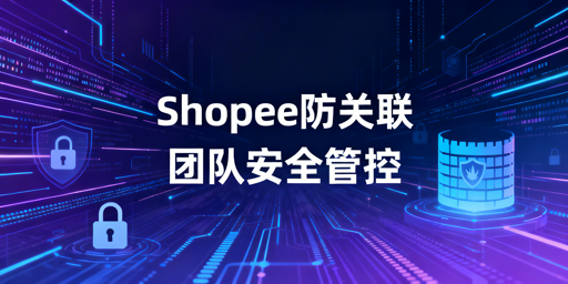 多人管理Shopee店铺：防关联与团队管控实操指南