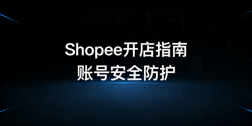 Shopee跨境入驻流程、注意事项及运营安全指南