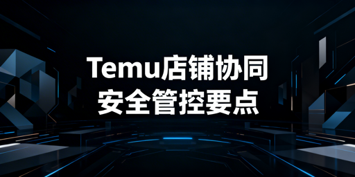 Temu店铺多人安全协同:核心原则与实操方案
