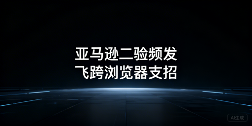 亚马逊店铺频繁触发二步验证：原因排查与解决攻略