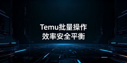 Temu批量操作:平衡效率与账号安全实操指南