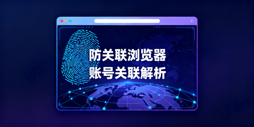 跨境电商账号关联:防关联浏览器失效原因及应对