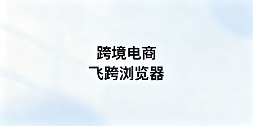 跨境电商新手:优先选飞跨防关联浏览器