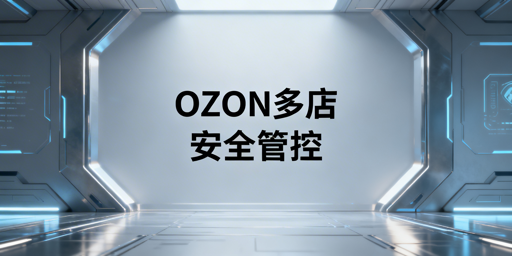 OZON多店铺安全管理:合规与防关联全指南