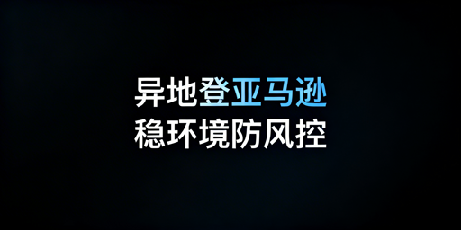 新手出差异地登录亚马逊店铺防风控全指南