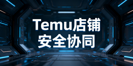 Temu店铺多人安全协同管理实操全指南