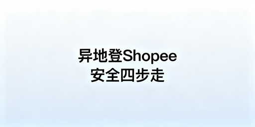 Shopee异地登录安全操作全流程指南
