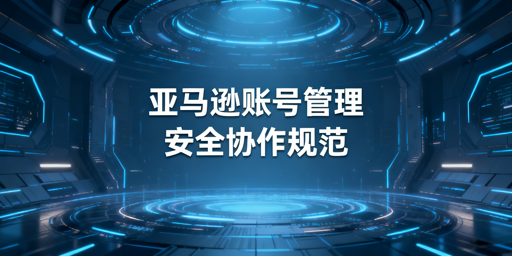 亚马逊账号多人管理防关联实操全指南
