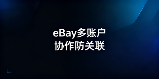 eBay账户多人协作:防关联合规解决方案全解析
