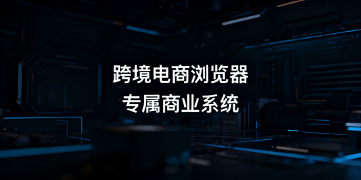 2026跨境电商浏览器：差异解析与选型指南