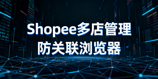 用防关联浏览器管理Shopee多店铺 规避账号关联提效率