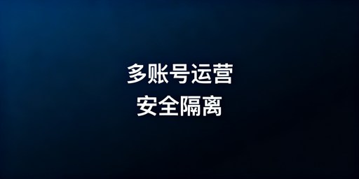 跨境多账号运营防关联五维隔离实操指南