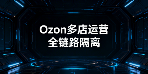 Ozon多店铺防关联安全运营实操指南