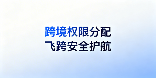 跨境电商员工浏览器权限分配:飞跨浏览器实操指南