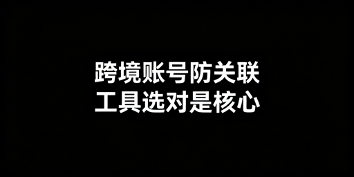 多人异地协作：防关联跨境浏览器选型标准与推荐