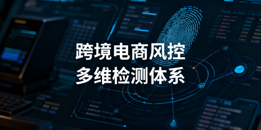 跨境电商风控检测全维度解析与飞跨浏览器合规方案