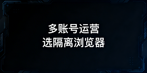 跨境社媒多账号运营：隔离浏览器与虚拟机选型指南