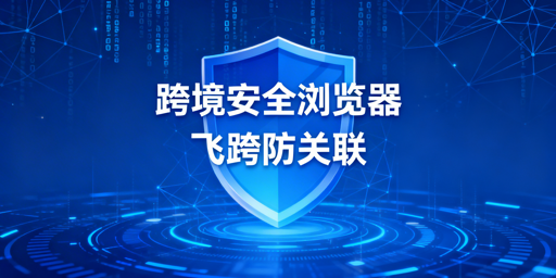 跨境电商安全浏览器：防关联核心能力与选购指南