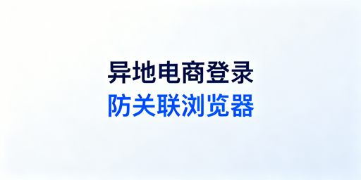 出差异地登录电商账号 防关联浏览器实用指南