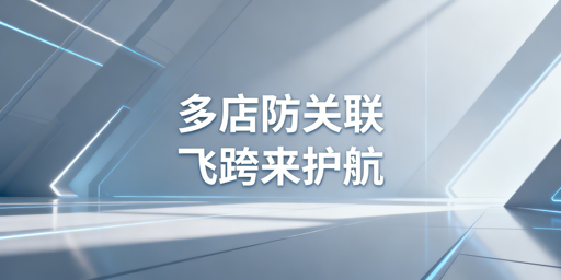 跨境电商多账号防关联:普通浏览器缺陷与飞跨浏览器方案