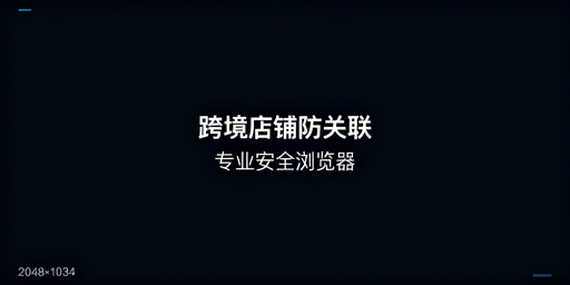 精品跨境卖家:专业防关联浏览器选择指南