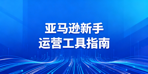 亚马逊新手五大类必备运营工具及跨境浏览器选择指南