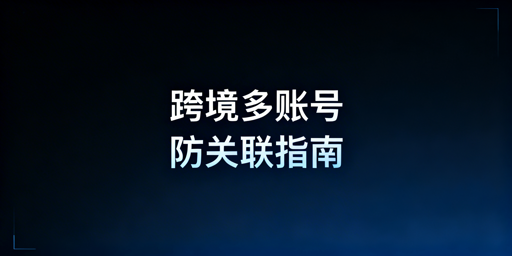跨境电商多账号防关联:核心方法与专业工具推荐