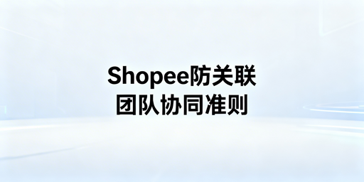 Shopee团队协同防关联：规避账号批量封禁全指南