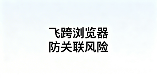 亚马逊账号关联判定与飞跨浏览器防关联攻略