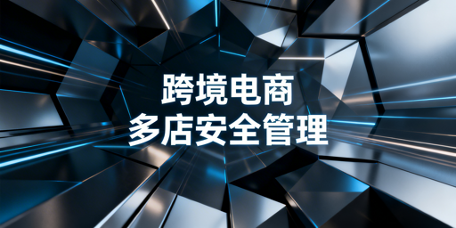 跨境电商全流程工具选型与多店铺安全指南