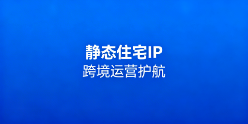 跨境电商静态住宅IP选型及飞跨浏览器搭配指南