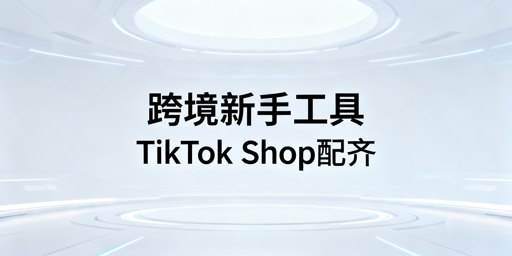 TikTok Shop跨境新手必备运营工具配置指南