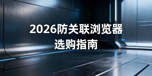 2026年防关联浏览器选购指南及各场景产品推荐