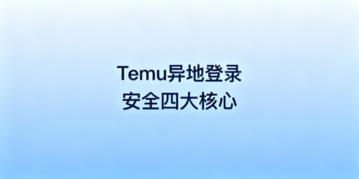 Temu店铺异地登录安全指南：方法与禁忌全解析