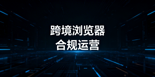 跨境电商浏览器：合规解析与安全运营指南