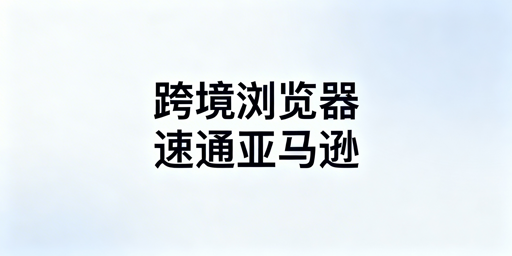 跨境电商浏览器：亚马逊后台卡顿应对全指南