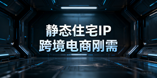 跨境电商运营：静态住宅IP的选用指南与工具推荐