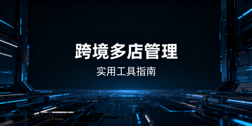 跨境多店铺批量管理工具:分类解析与选型推荐