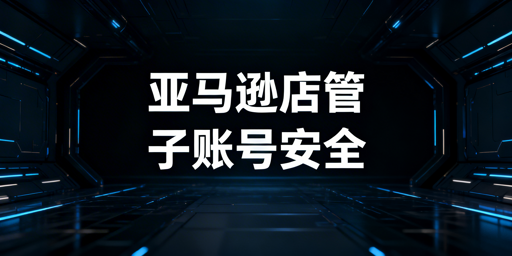 亚马逊多人店铺安全管理：核心原则与落地实操