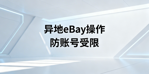 《出差异地操作eBay:账号防受限核心攻略》