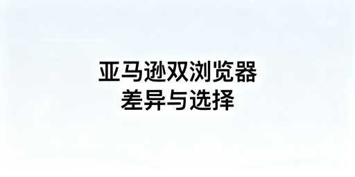 亚马逊两类浏览器差异解析及卖家防关联工具选择指南