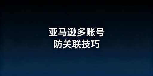 亚马逊多账号防关联实操全指南