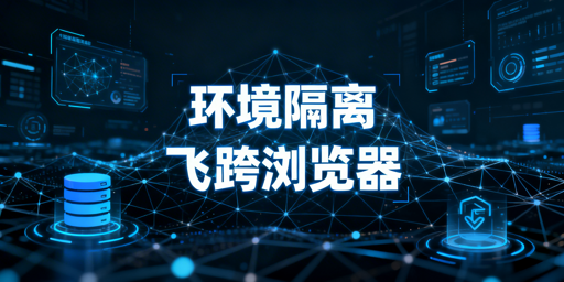 防关联浏览器隔离机制解析与飞跨浏览器推荐
