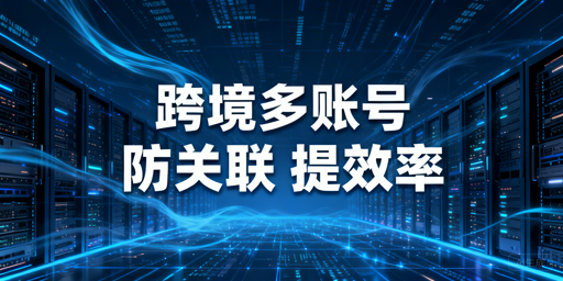 跨境电商多账号：防关联与提效管理全指南