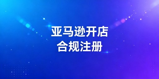 2026年亚马逊新店铺注册：核心要点与避坑指南
