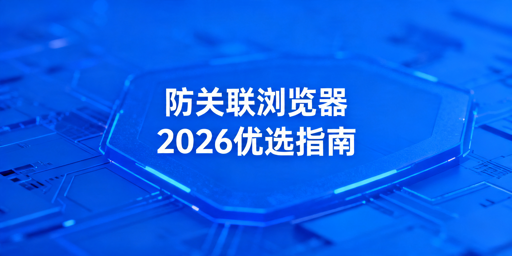 2026年主流防关联浏览器推荐与选型指南