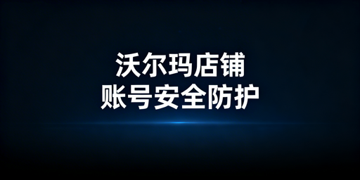 沃尔玛店铺多人协同运营:防关联风控实操指南
