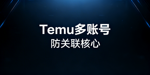Temu多账号防关联新手全攻略:逻辑·实操·避坑